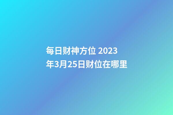 每日财神方位 2023年3月25日财位在哪里